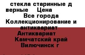 стекла старинные д верные. › Цена ­ 16 000 - Все города Коллекционирование и антиквариат » Антиквариат   . Камчатский край,Вилючинск г.
